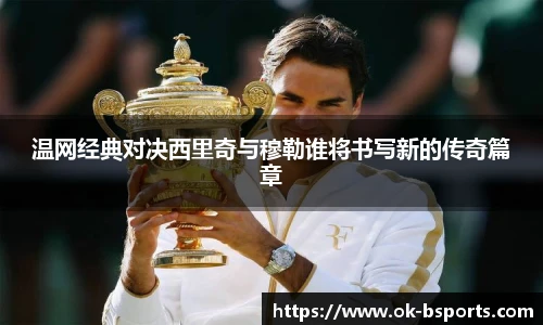 温网经典对决西里奇与穆勒谁将书写新的传奇篇章