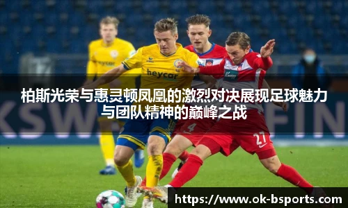 柏斯光荣与惠灵顿凤凰的激烈对决展现足球魅力与团队精神的巅峰之战