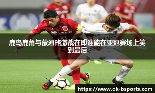 鹿岛鹿角与蒙通略激战在即谁能在亚冠赛场上笑到最后